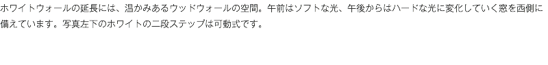 ホワイトウォールの延長には、温かみあるウッドウォールの空間。午前はソフトな光、午後からはハードな光に変化していく窓を西側に備えています。写真左下のホワイトの二段ステップは可動式です。